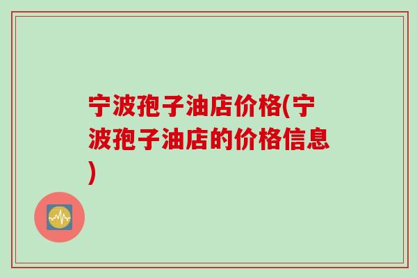 宁波孢子油店价格(宁波孢子油店的价格信息)