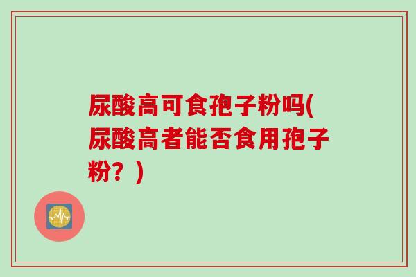 尿酸高可食孢子粉吗(尿酸高者能否食用孢子粉？)