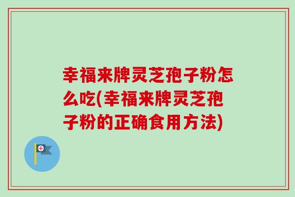 幸福来牌灵芝孢子粉怎么吃(幸福来牌灵芝孢子粉的正确食用方法)