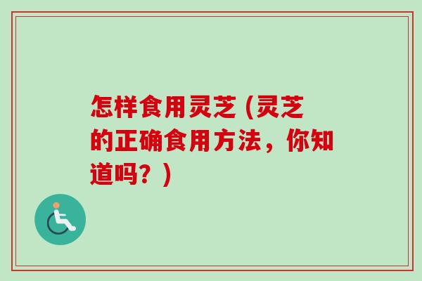 怎样食用灵芝 (灵芝的正确食用方法,你知道吗?) 怎样食用灵芝 (灵芝的正确食用方法,你知道吗?)