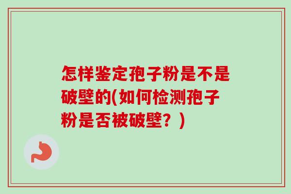 怎样鉴定孢子粉是不是破壁的(如何检测孢子粉是否被破壁？)