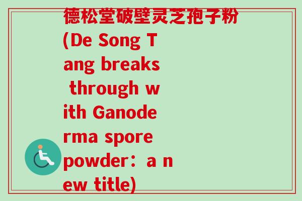 德松堂破壁灵芝孢子粉(De Song Tang breaks through with Ganoderma spore powder：a new title)