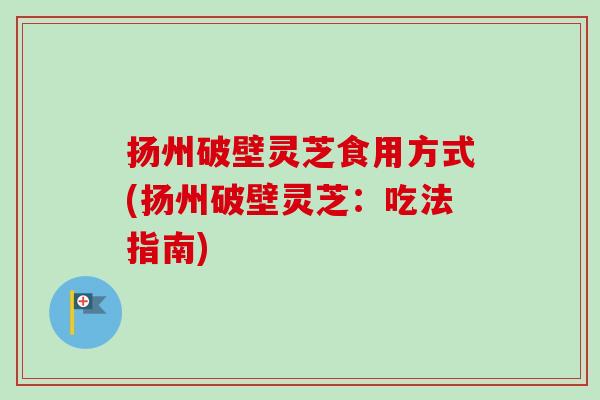 扬州破壁灵芝食用方式(扬州破壁灵芝：吃法指南)