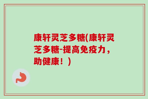 康轩灵芝多糖(康轩灵芝多糖-提高免疫力，助健康！)