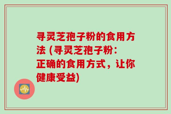 寻灵芝孢子粉的食用方法 (寻灵芝孢子粉：正确的食用方式，让你健康受益)