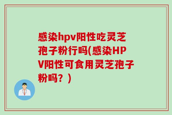 hpv阳性吃灵芝孢子粉行吗(HPV阳性可食用灵芝孢子粉吗？)