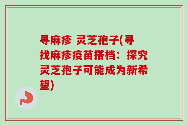 寻麻疹 灵芝孢子(寻找麻疹疫苗搭档：探究灵芝孢子可能成为新希望)