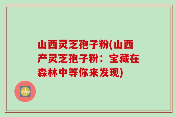 山西灵芝孢子粉(山西产灵芝孢子粉：宝藏在森林中等你来发现)