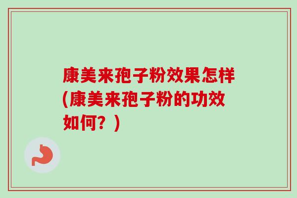 康美来孢子粉效果怎样(康美来孢子粉的功效如何?) 康美来孢子粉效果怎样(康美来孢子粉的功效如何?)