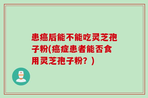 患癌后能不能吃灵芝孢子粉(癌症患者能否食用灵芝孢子粉？)