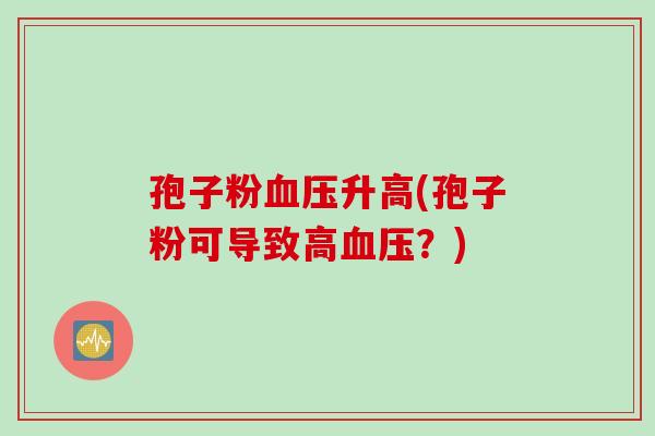 孢子粉血压升高(孢子粉可导致高血压？)