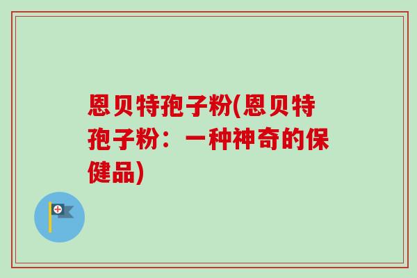 恩贝特孢子粉(恩贝特孢子粉：一种神奇的保健品)