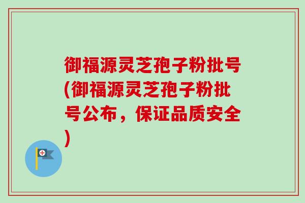 御福源灵芝孢子粉批号(御福源灵芝孢子粉批号公布，保证品质安全)
