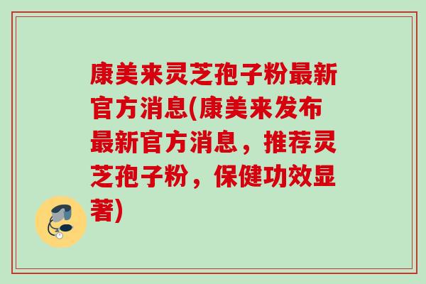 康美来灵芝孢子粉新官方消息(康美来发布新官方消息,推荐灵芝孢子粉,保健功效显著) 康美来灵芝孢子粉新官方消息(康美来发布新官方消息,推荐灵芝孢子粉,保健功效显著)