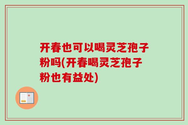 开春也可以喝灵芝孢子粉吗(开春喝灵芝孢子粉也有益处)