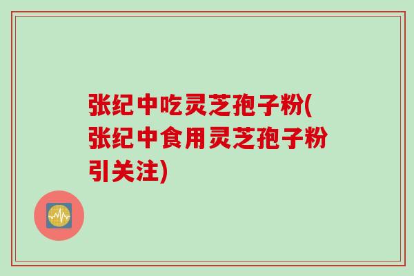 张纪中吃灵芝孢子粉(张纪中食用灵芝孢子粉引关注)
