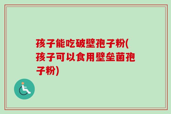 孩子能吃破壁孢子粉(孩子可以食用壁垒菌孢子粉)