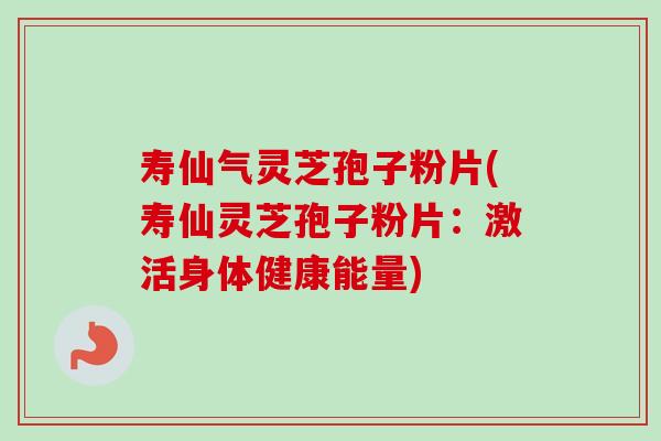 寿仙气灵芝孢子粉片(寿仙灵芝孢子粉片：激活身体健康能量)