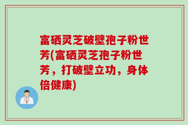 富硒灵芝破壁孢子粉世芳(富硒灵芝孢子粉世芳，打破壁立功，身体倍健康)
