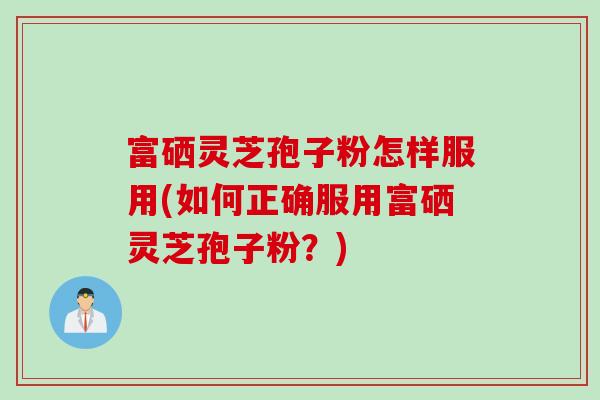 富硒灵芝孢子粉怎样服用(如何正确服用富硒灵芝孢子粉？)