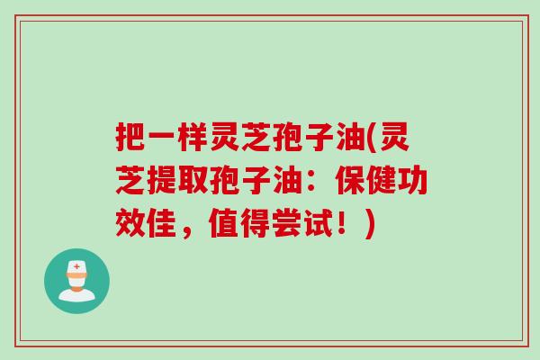 把一样灵芝孢子油(灵芝提取孢子油：保健功效佳，值得尝试！)