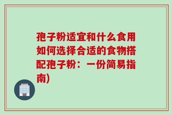 孢子粉适宜和什么食用如何选择合适的食物搭配孢子粉：一份简易指南)