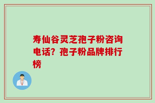 寿仙谷灵芝孢子粉咨询电话？孢子粉品牌排行榜