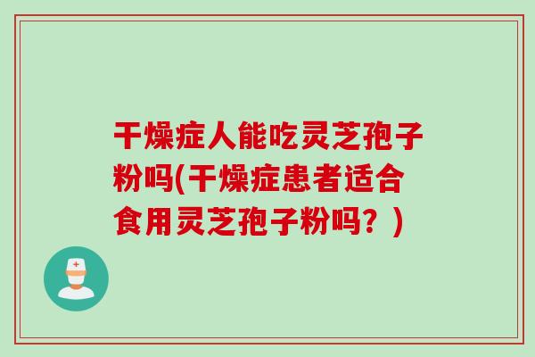 干燥症人能吃灵芝孢子粉吗(干燥症患者适合食用灵芝孢子粉吗？)