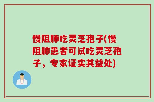慢阻肺吃灵芝孢子(慢阻肺患者可试吃灵芝孢子，专家证实其益处)