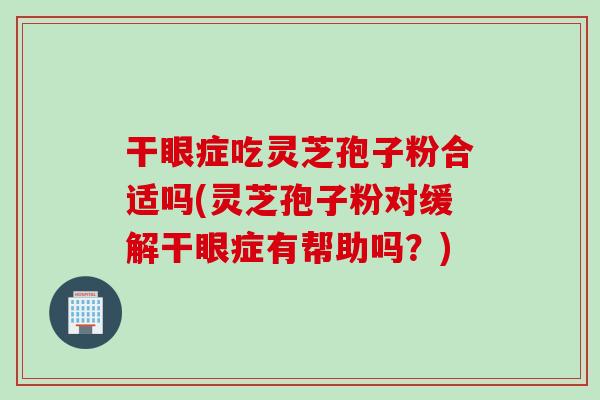 干眼症吃灵芝孢子粉合适吗(灵芝孢子粉对缓解干眼症有帮助吗?) 干眼症吃灵芝孢子粉合适吗(灵芝孢子粉对缓解干眼症有帮助吗?)