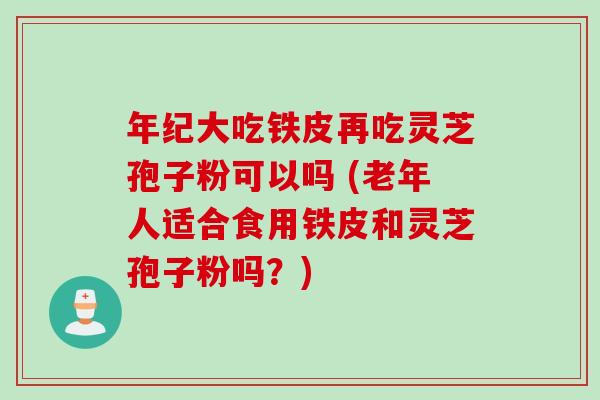 年纪大吃铁皮再吃灵芝孢子粉可以吗 (老年人适合食用铁皮和灵芝孢子粉吗？)