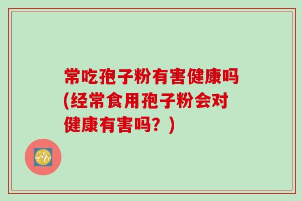 常吃孢子粉有害健康吗(经常食用孢子粉会对健康有害吗？)