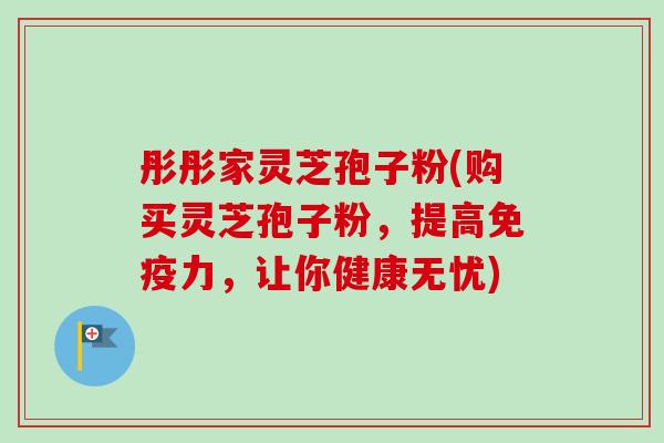 彤彤家灵芝孢子粉(购买灵芝孢子粉，提高免疫力，让你健康无忧)