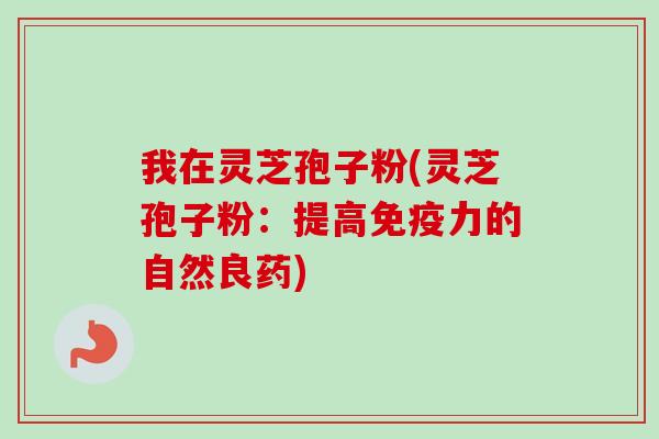 我在灵芝孢子粉(灵芝孢子粉：提高免疫力的自然良药)
