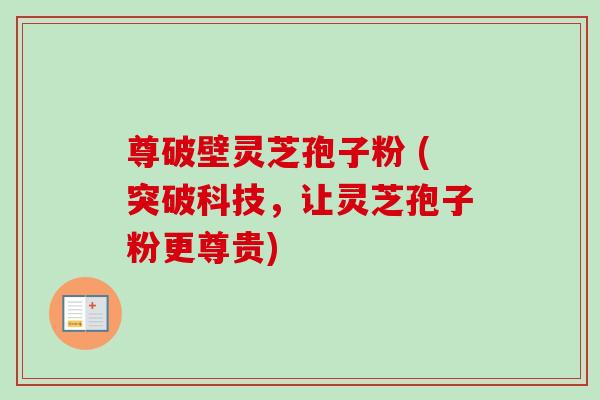 尊破壁灵芝孢子粉 (突破科技,让灵芝孢子粉更尊贵) 尊破壁灵芝孢子粉 (突破科技,让灵芝孢子粉更尊贵)