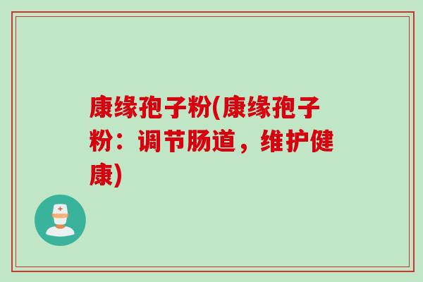 康缘孢子粉(康缘孢子粉:调节肠道,维护健康) 康缘孢子粉(康缘孢子粉:调节肠道,维护健康)