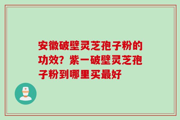 安徽破壁灵芝孢子粉的功效？紫一破壁灵芝孢子粉到哪里买最好