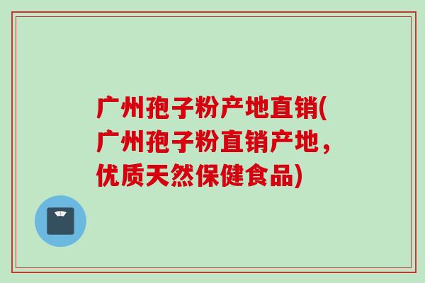 广州孢子粉产地直销(广州孢子粉直销产地，优质天然保健食品)
