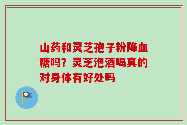 山药和灵芝孢子粉降血糖吗？灵芝泡酒喝真的对身体有好处吗