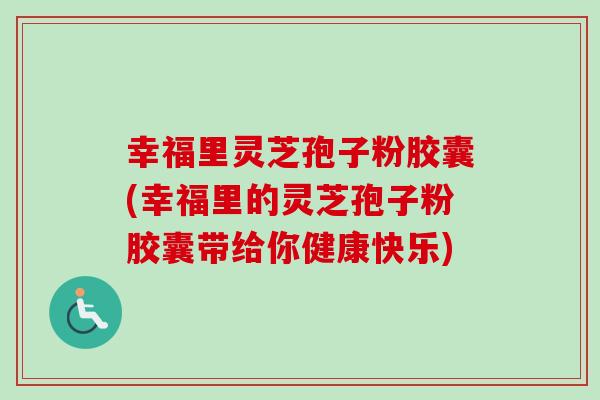 幸福里灵芝孢子粉胶囊(幸福里的灵芝孢子粉胶囊带给你健康快乐)