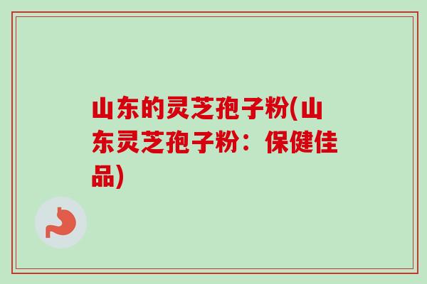 山东的灵芝孢子粉(山东灵芝孢子粉：保健佳品)