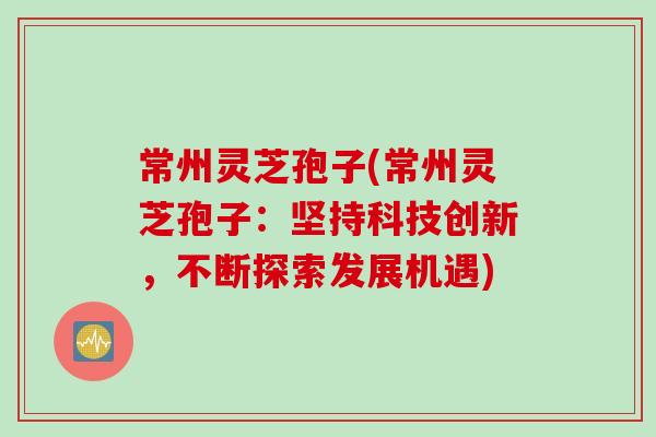 常州灵芝孢子(常州灵芝孢子:坚持科技创新,不断探索发展机遇) 常州灵芝孢子(常州灵芝孢子:坚持科技创新,不断探索发展机遇)