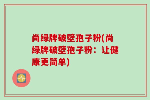 尚绿牌破壁孢子粉(尚绿牌破壁孢子粉：让健康更简单)