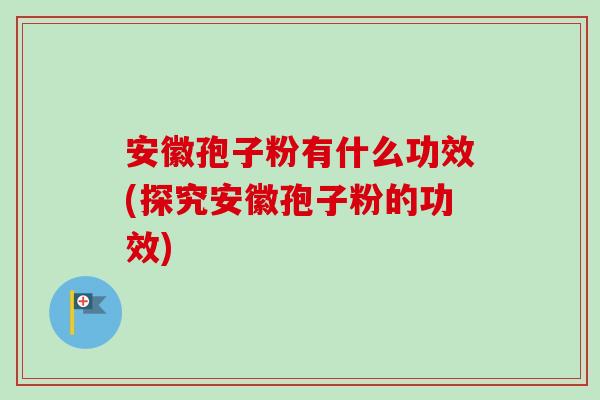 安徽孢子粉有什么功效(探究安徽孢子粉的功效)