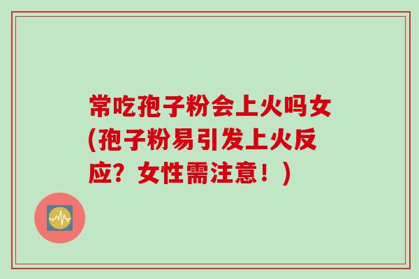 常吃孢子粉会上火吗女(孢子粉易引发上火反应？女性需注意！)