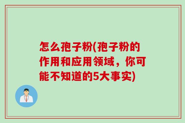 怎么孢子粉(孢子粉的作用和应用领域，你可能不知道的5大事实)