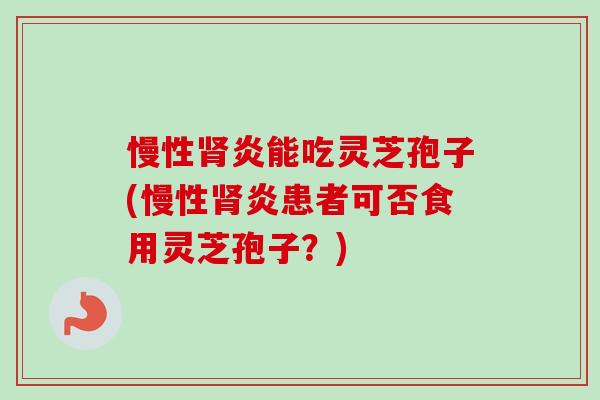 慢性肾炎能吃灵芝孢子(慢性肾炎患者可否食用灵芝孢子？)