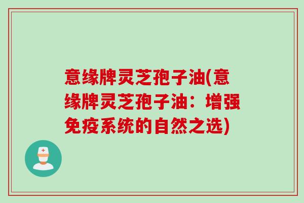 意缘牌灵芝孢子油(意缘牌灵芝孢子油：增强免疫系统的自然之选)