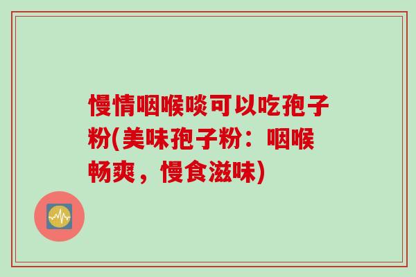 慢情咽喉啖可以吃孢子粉(美味孢子粉：咽喉畅爽，慢食滋味)