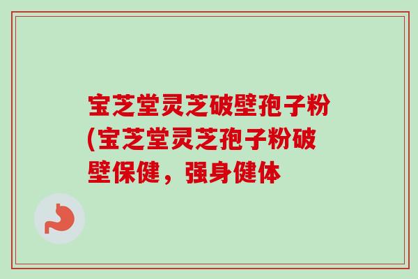 宝芝堂灵芝破壁孢子粉(宝芝堂灵芝孢子粉破壁保健，强身健体